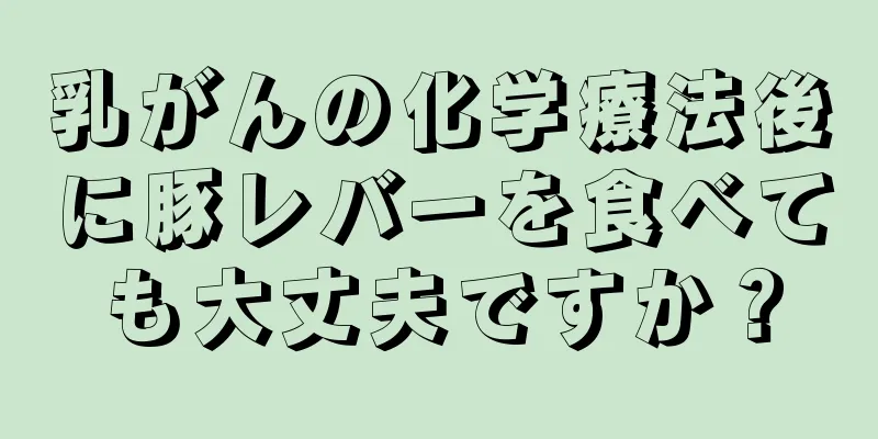 乳がんの化学療法後に豚レバーを食べても大丈夫ですか？