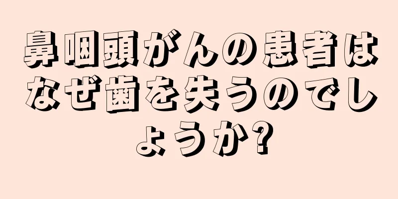 鼻咽頭がんの患者はなぜ歯を失うのでしょうか?