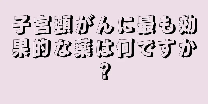 子宮頸がんに最も効果的な薬は何ですか?