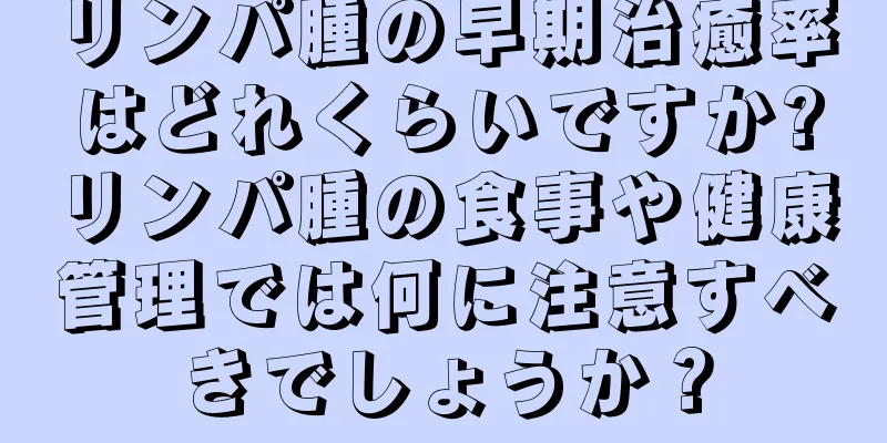 リンパ腫の早期治癒率はどれくらいですか?リンパ腫の食事や健康管理では何に注意すべきでしょうか？