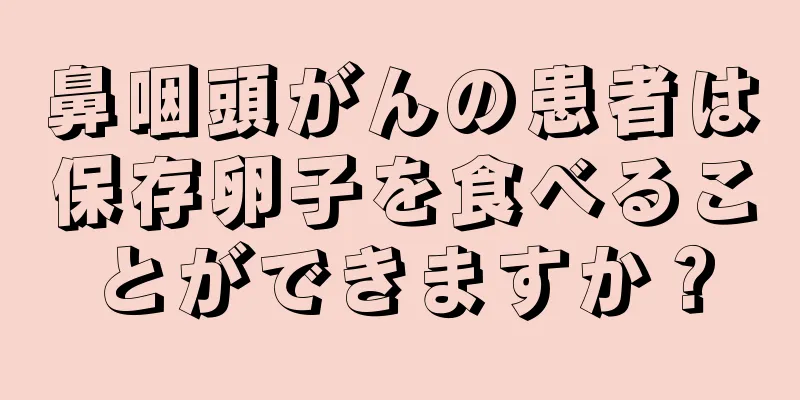 鼻咽頭がんの患者は保存卵子を食べることができますか？