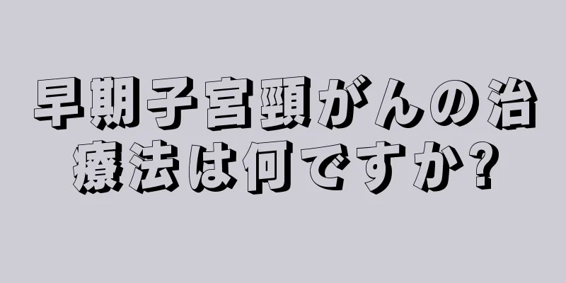 早期子宮頸がんの治療法は何ですか?