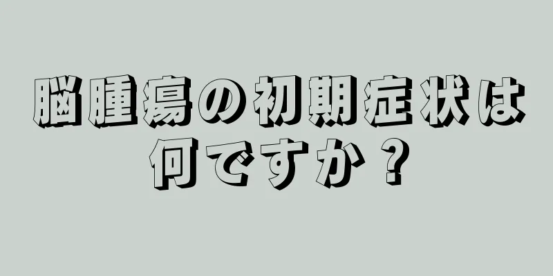 脳腫瘍の初期症状は何ですか？