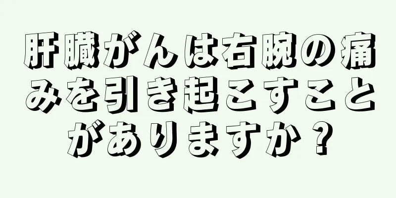 肝臓がんは右腕の痛みを引き起こすことがありますか？