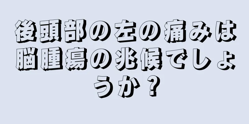 後頭部の左の痛みは脳腫瘍の兆候でしょうか？