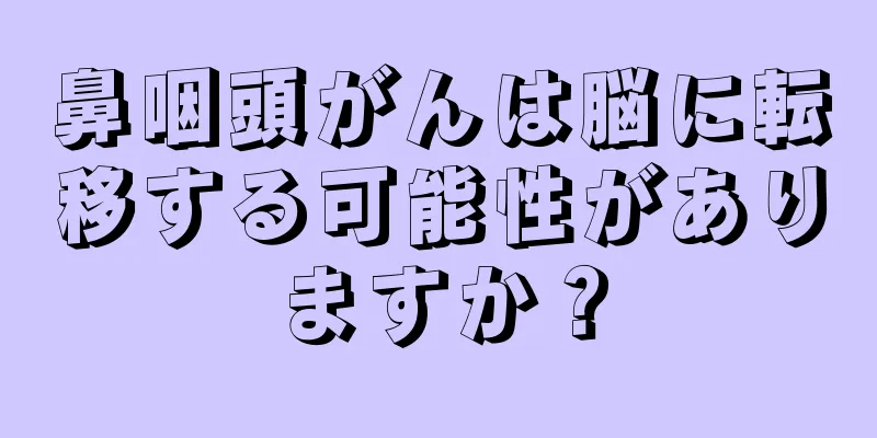 鼻咽頭がんは脳に転移する可能性がありますか？