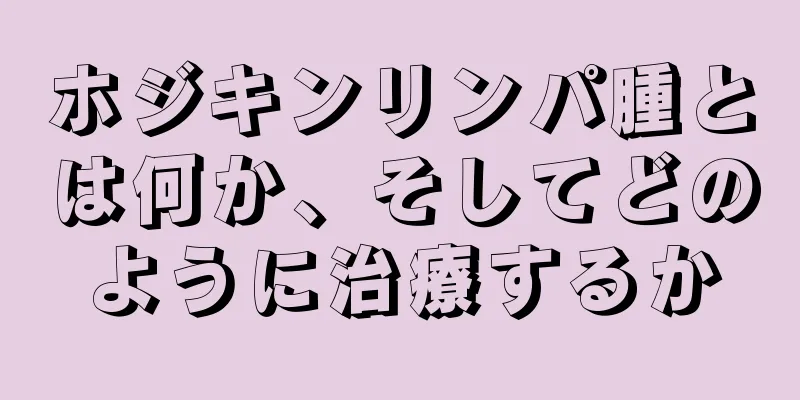 ホジキンリンパ腫とは何か、そしてどのように治療するか