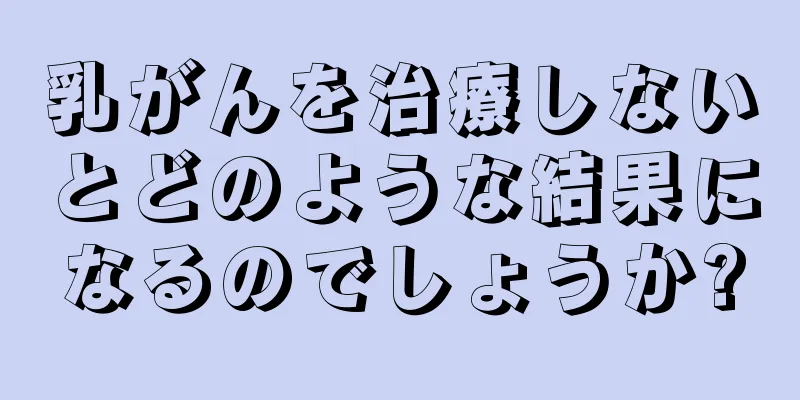 乳がんを治療しないとどのような結果になるのでしょうか?