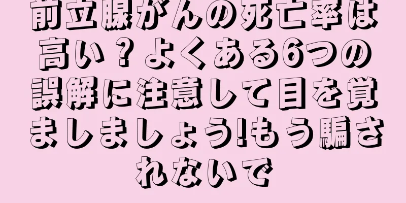 前立腺がんの死亡率は高い？よくある6つの誤解に注意して目を覚ましましょう!もう騙されないで