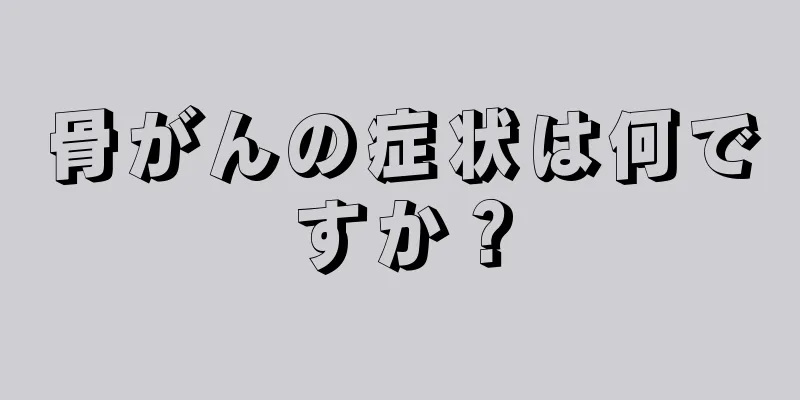 骨がんの症状は何ですか？