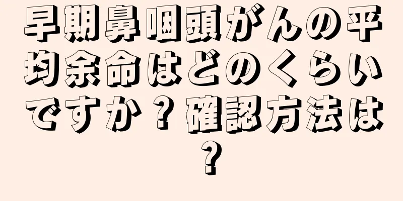 早期鼻咽頭がんの平均余命はどのくらいですか？確認方法は？