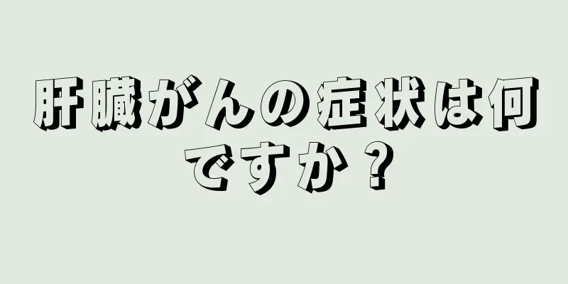 肝臓がんの症状は何ですか？