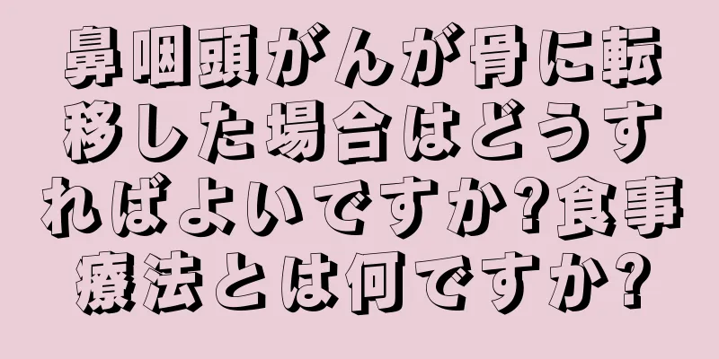鼻咽頭がんが骨に転移した場合はどうすればよいですか?食事療法とは何ですか?