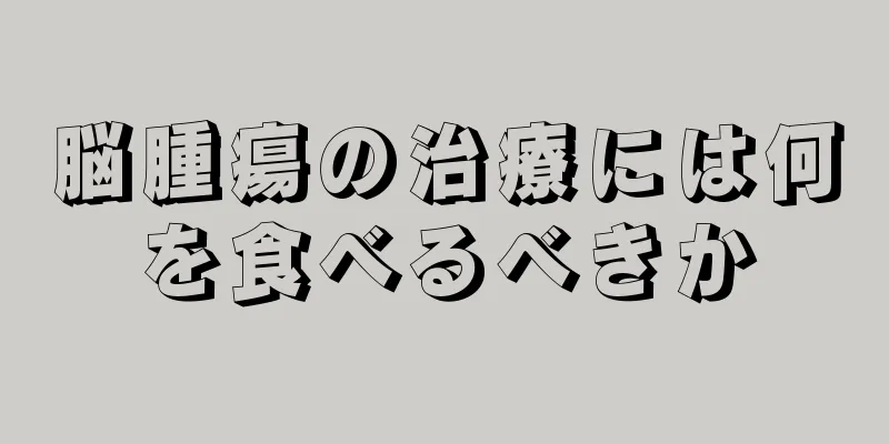 脳腫瘍の治療には何を食べるべきか