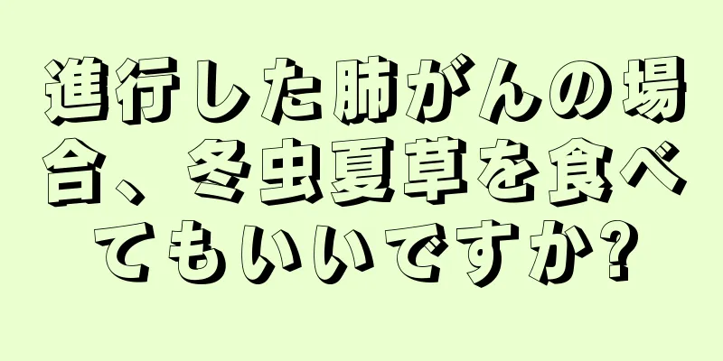 進行した肺がんの場合、冬虫夏草を食べてもいいですか?