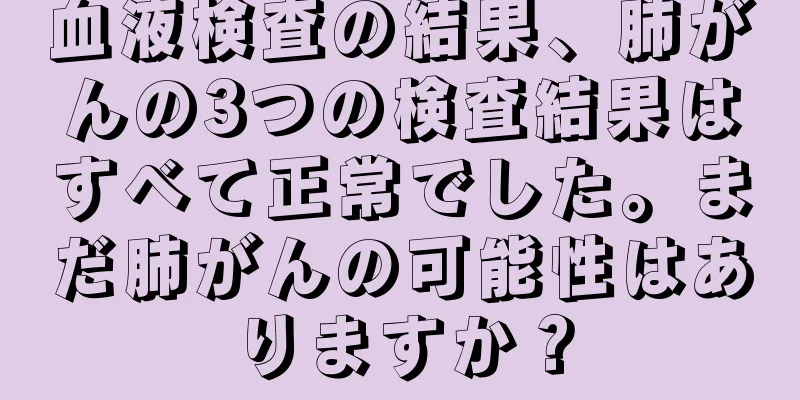 血液検査の結果、肺がんの3つの検査結果はすべて正常でした。まだ肺がんの可能性はありますか？