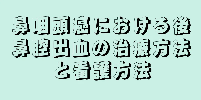 鼻咽頭癌における後鼻腔出血の治療方法と看護方法