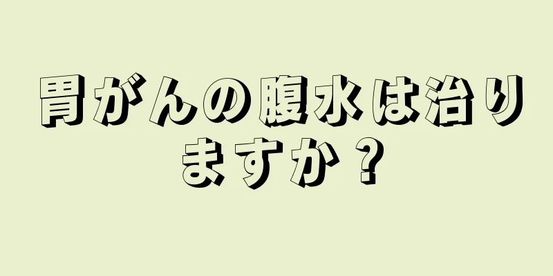 胃がんの腹水は治りますか？