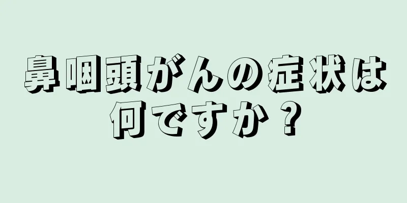 鼻咽頭がんの症状は何ですか？