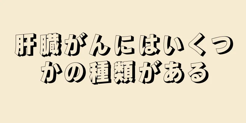 肝臓がんにはいくつかの種類がある