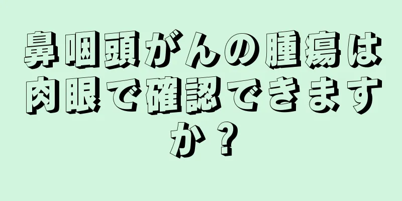 鼻咽頭がんの腫瘍は肉眼で確認できますか？