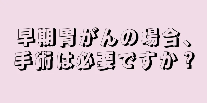 早期胃がんの場合、手術は必要ですか？