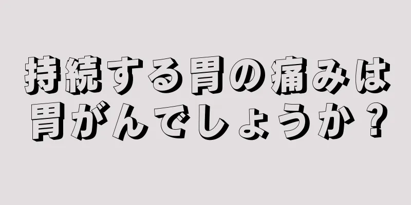持続する胃の痛みは胃がんでしょうか？