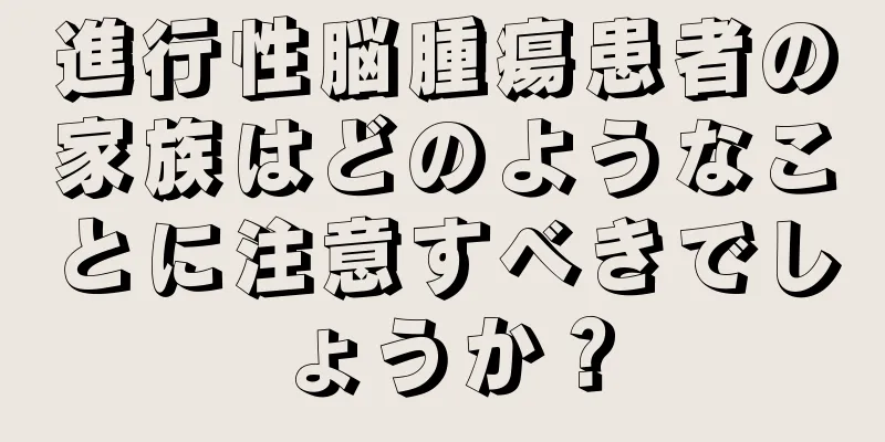 進行性脳腫瘍患者の家族はどのようなことに注意すべきでしょうか？