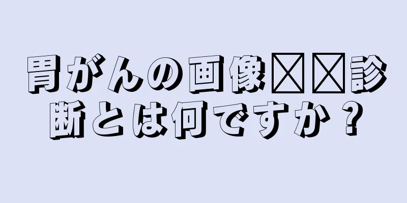 胃がんの画像​​診断とは何ですか？
