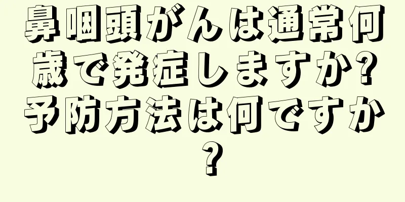 鼻咽頭がんは通常何歳で発症しますか?予防方法は何ですか？