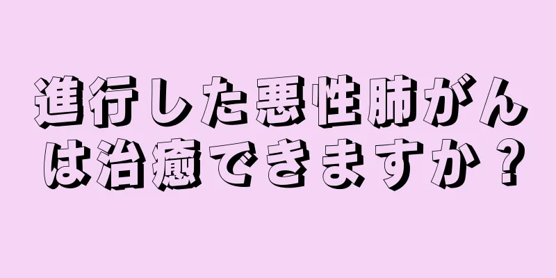 進行した悪性肺がんは治癒できますか？