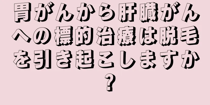 胃がんから肝臓がんへの標的治療は脱毛を引き起こしますか？