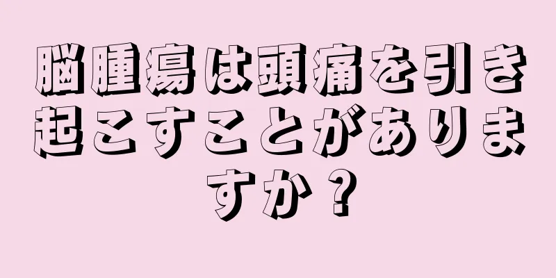 脳腫瘍は頭痛を引き起こすことがありますか？