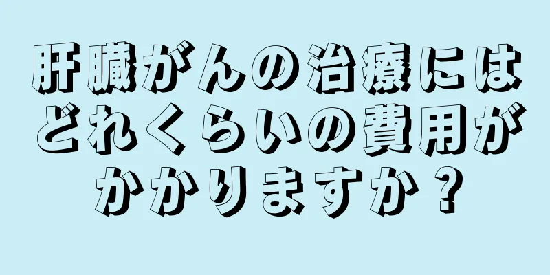 肝臓がんの治療にはどれくらいの費用がかかりますか？