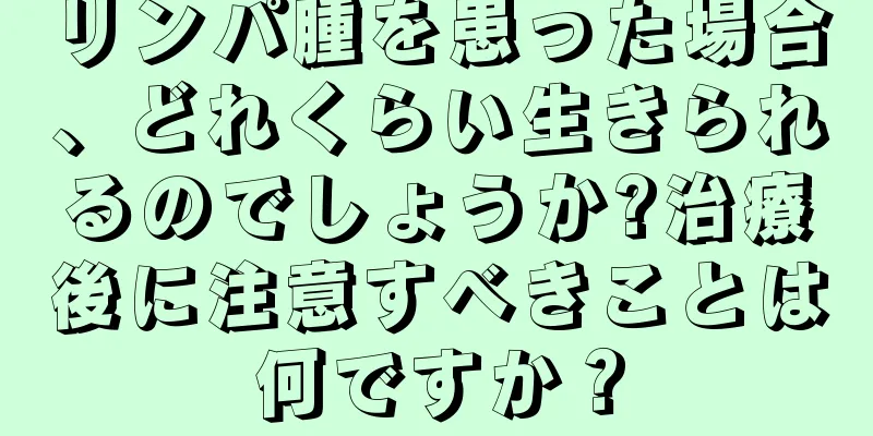 リンパ腫を患った場合、どれくらい生きられるのでしょうか?治療後に注意すべきことは何ですか？