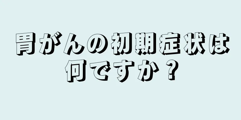 胃がんの初期症状は何ですか？