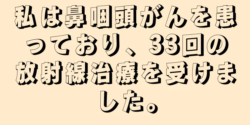 私は鼻咽頭がんを患っており、33回の放射線治療を受けました。