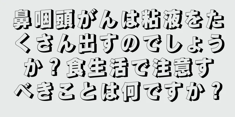 鼻咽頭がんは粘液をたくさん出すのでしょうか？食生活で注意すべきことは何ですか？