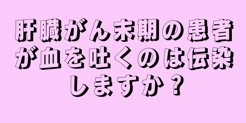肝臓がん末期の患者が血を吐くのは伝染しますか？