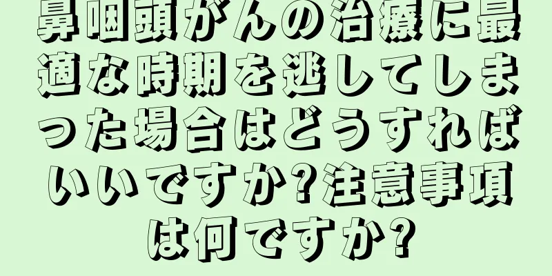 鼻咽頭がんの治療に最適な時期を逃してしまった場合はどうすればいいですか?注意事項は何ですか?