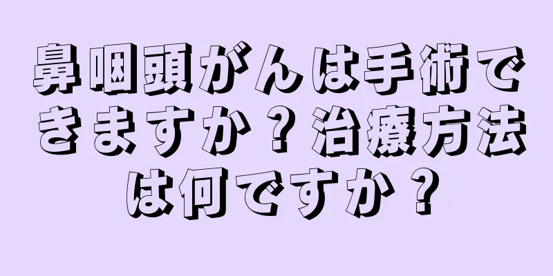 鼻咽頭がんは手術できますか？治療方法は何ですか？