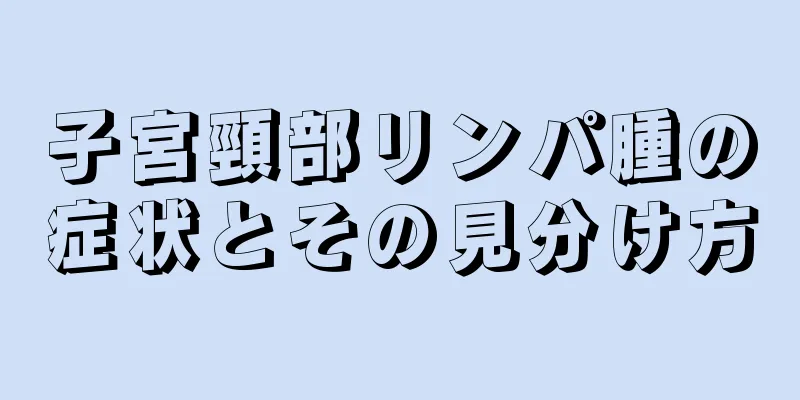 子宮頸部リンパ腫の症状とその見分け方