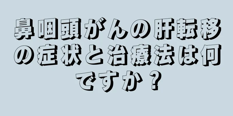 鼻咽頭がんの肝転移の症状と治療法は何ですか？