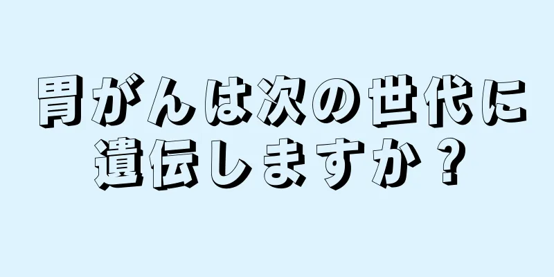 胃がんは次の世代に遺伝しますか？