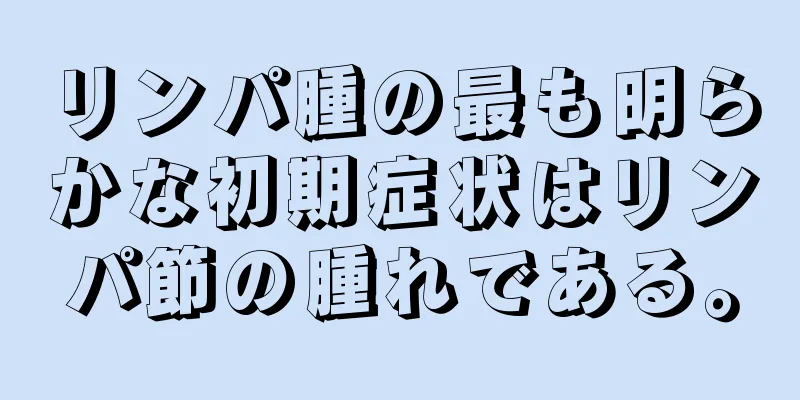 リンパ腫の最も明らかな初期症状はリンパ節の腫れである。