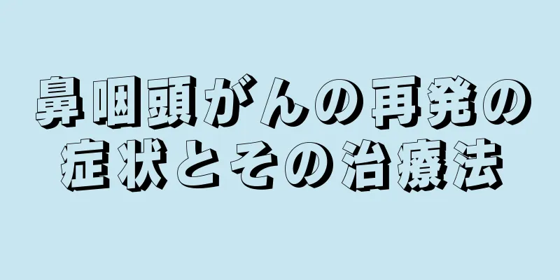 鼻咽頭がんの再発の症状とその治療法