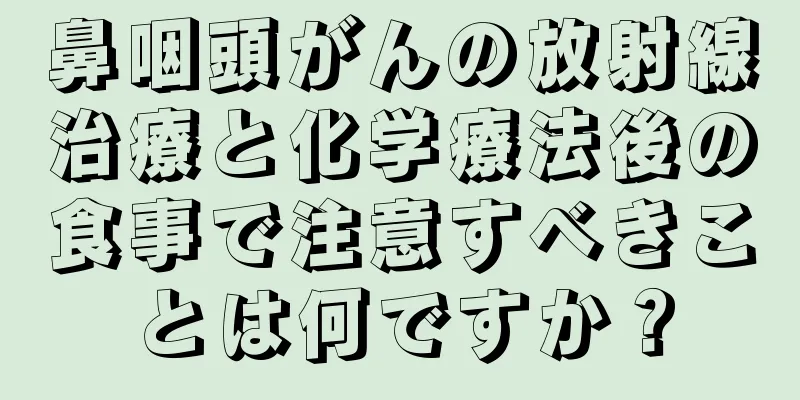 鼻咽頭がんの放射線治療と化学療法後の食事で注意すべきことは何ですか？