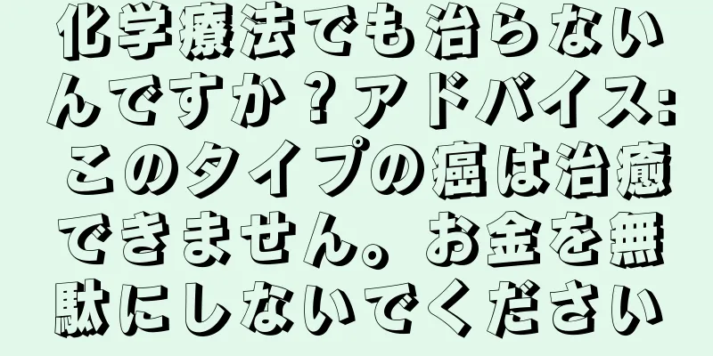 化学療法でも治らないんですか？アドバイス: このタイプの癌は治癒できません。お金を無駄にしないでください