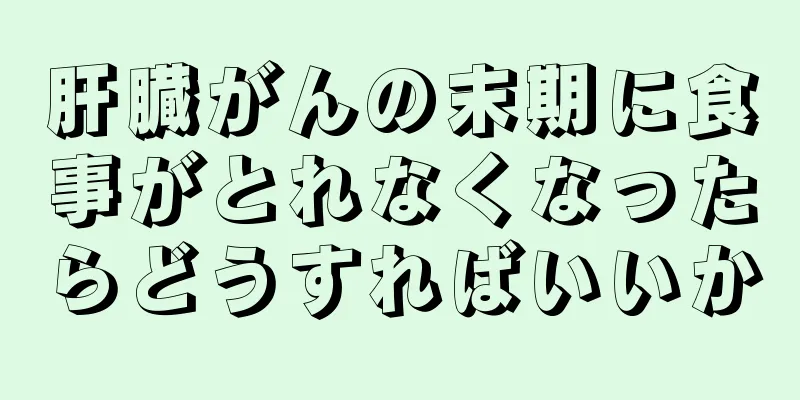 肝臓がんの末期に食事がとれなくなったらどうすればいいか