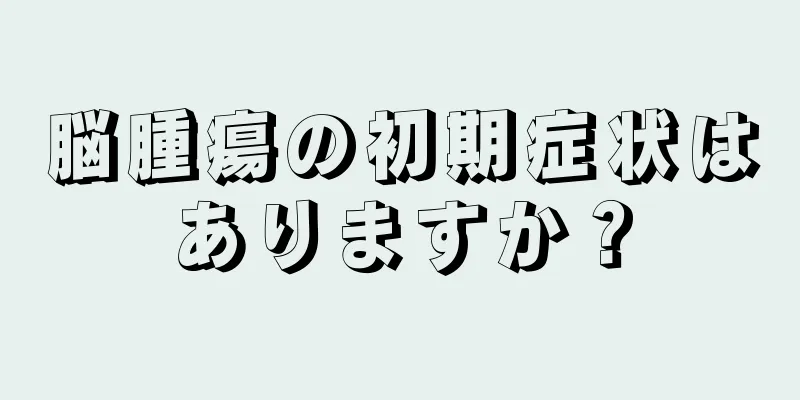 脳腫瘍の初期症状はありますか？